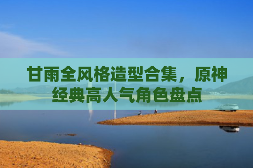 甘雨全风格造型合集,原神经典高人气角色盘点