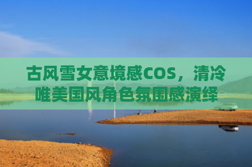 古风雪女意境感COS,清冷唯美国风角色氛围感演绎