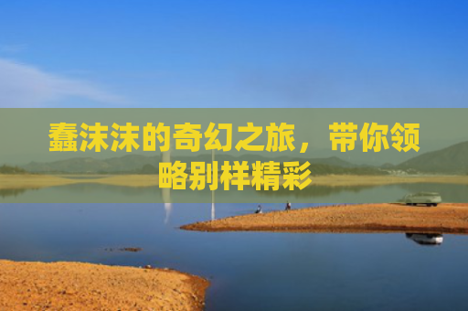 蠢沫沫的奇幻之旅，带你领略别样精彩