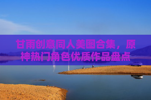 甘雨创意同人美图合集,原神热门角色优质作品盘点