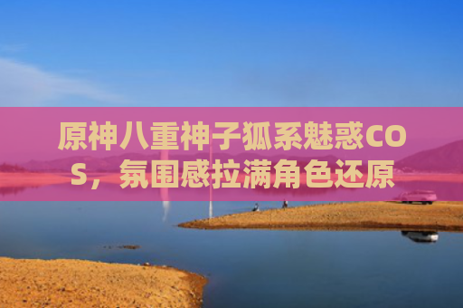 原神八重神子狐系魅惑COS，氛围感拉满角色还原