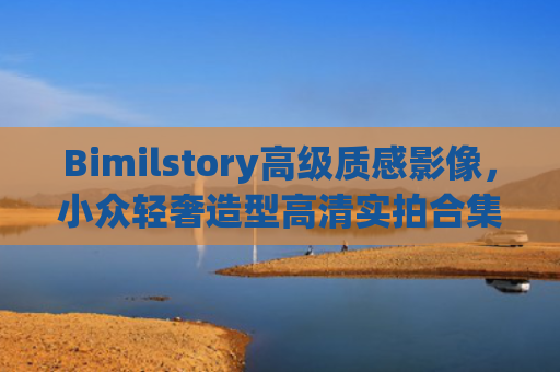 Bimilstory高级质感影像，小众轻奢造型高清实拍合集