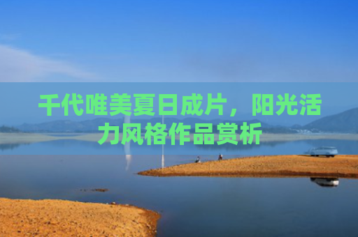 千代唯美夏日成片,阳光活力风格作品赏析