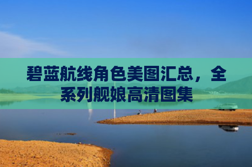 碧蓝航线角色美图汇总，全系列舰娘高清图集