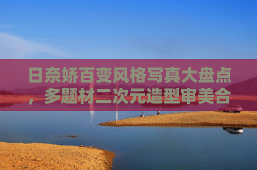 日奈娇百变风格写真大盘点,多题材二次元造型审美合集
