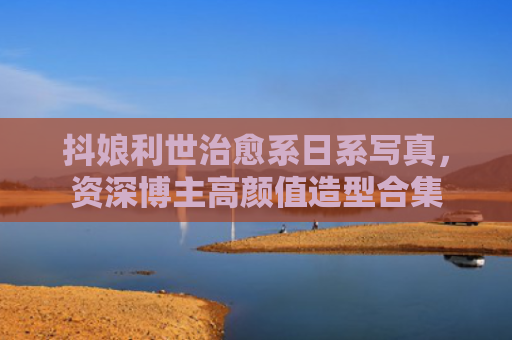 抖娘利世治愈系日系写真,资深博主高颜值造型合集
