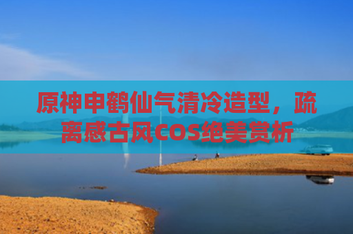原神申鹤仙气清冷造型,疏离感古风COS绝美赏析