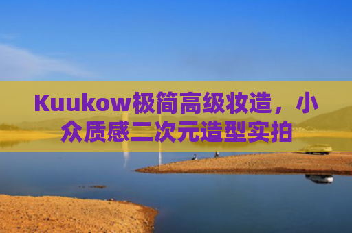 Kuukow极简高级妆造,小众质感二次元造型实拍