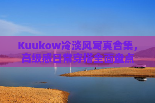 Kuukow冷淡风写真合集，高级感日常穿搭全面盘点