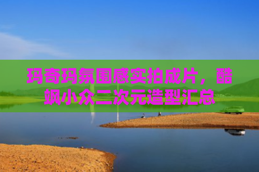 玛奇玛氛围感实拍成片,酷飒小众二次元造型汇总