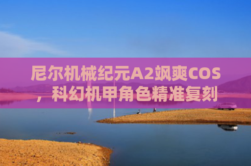 尼尔机械纪元A2飒爽COS，科幻机甲角色精准复刻