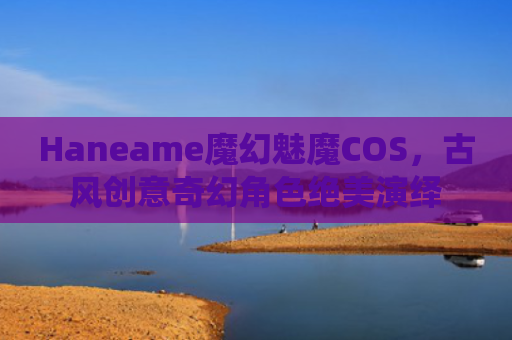 Haneame魔幻魅魔COS,古风创意奇幻角色绝美演绎