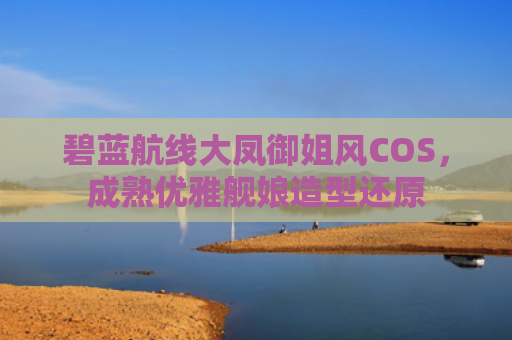 碧蓝航线大凤御姐风COS，成熟优雅舰娘造型还原