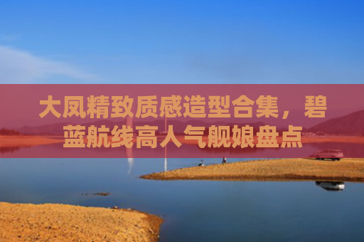 大凤精致质感造型合集，碧蓝航线高人气舰娘盘点