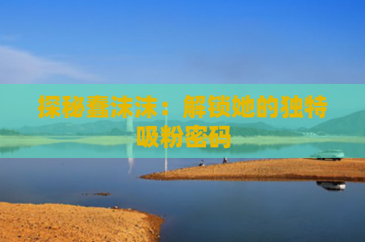 探秘蠢沫沫：解锁她的独特吸粉密码