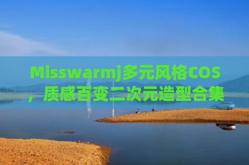 Misswarmj多元风格COS，质感百变二次元造型合集
