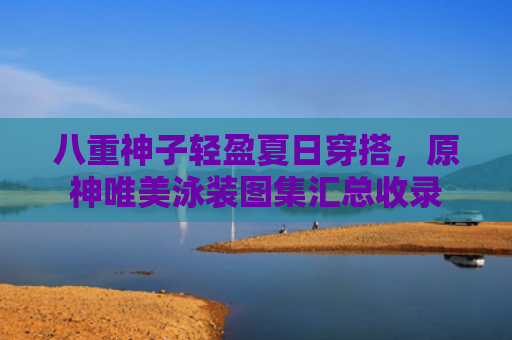 八重神子轻盈夏日穿搭，原神唯美泳装图集汇总收录