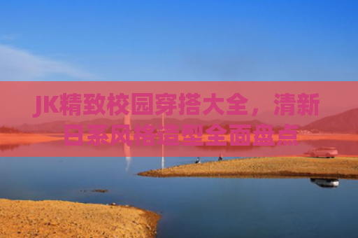 JK精致校园穿搭大全,清新日系风格造型全面盘点