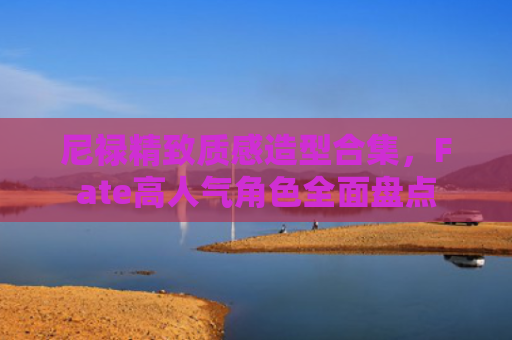 尼禄精致质感造型合集,Fate高人气角色全面盘点