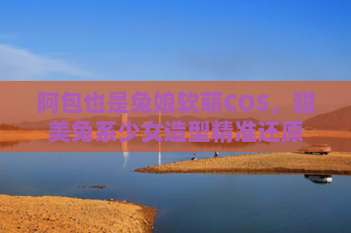 阿包也是兔娘软萌COS，甜美兔系少女造型精准还原