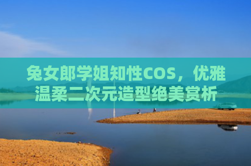 兔女郎学姐知性COS，优雅温柔二次元造型绝美赏析