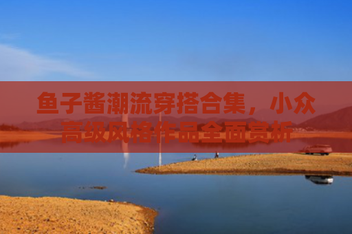鱼子酱潮流穿搭合集，小众高级风格作品全面赏析