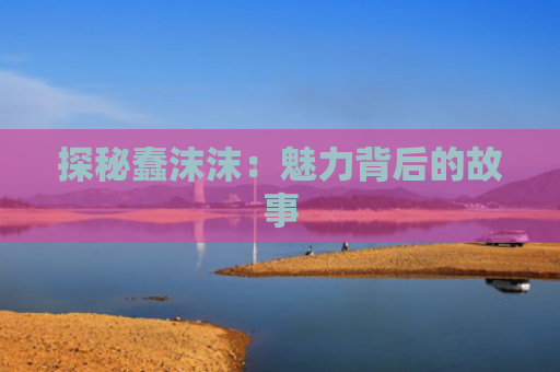 探秘蠢沫沫：魅力背后的故事