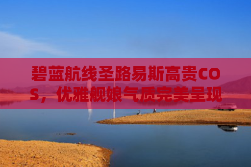 碧蓝航线圣路易斯高贵COS,优雅舰娘气质完美呈现