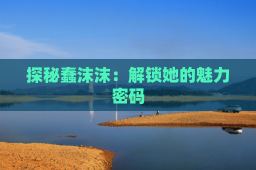 探秘蠢沫沫：解锁她的魅力密码