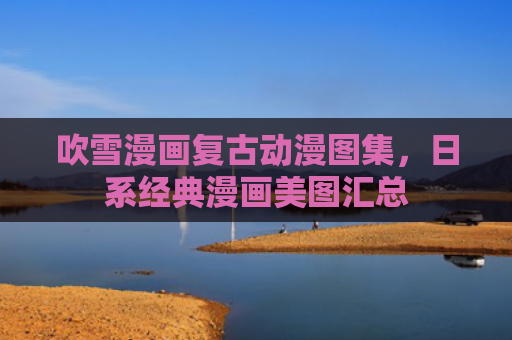 吹雪漫画复古动漫图集，日系经典漫画美图汇总
