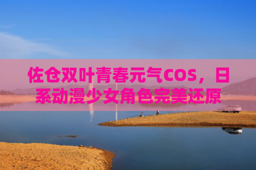 佐仓双叶青春元气COS，日系动漫少女角色完美还原