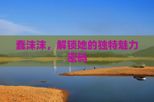 蠢沫沫，解锁她的独特魅力密码