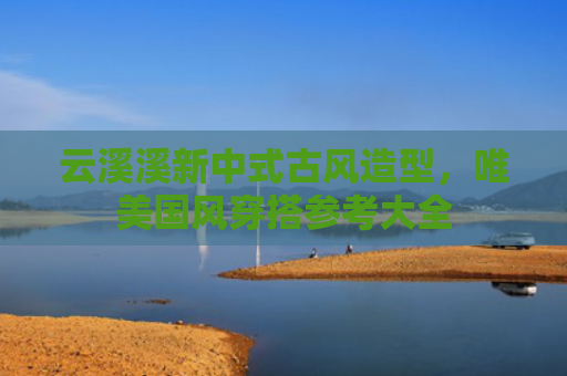云溪溪新中式古风造型,唯美国风穿搭参考大全