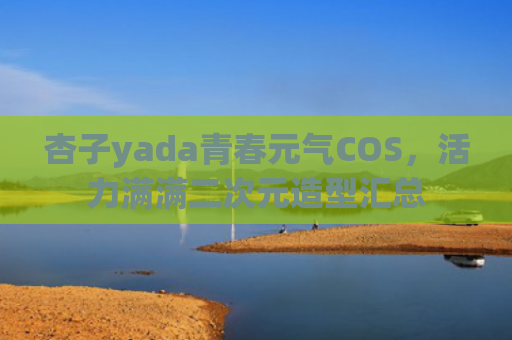 杏子yada青春元气COS,活力满满二次元造型汇总