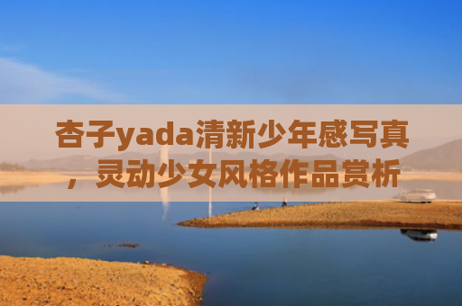 杏子yada清新少年感写真,灵动少女风格作品赏析