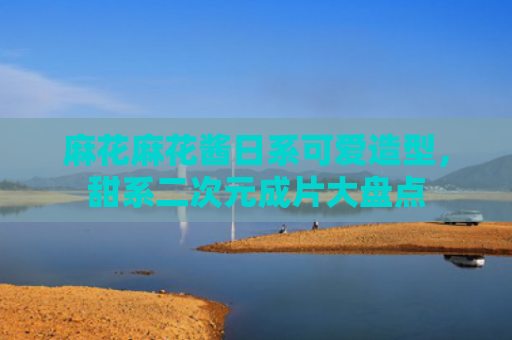 麻花麻花酱日系可爱造型,甜系二次元成片大盘点