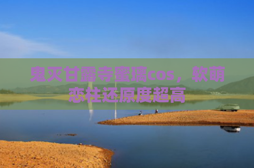 鬼灭甘露寺蜜璃cos，软萌恋柱还原度超高