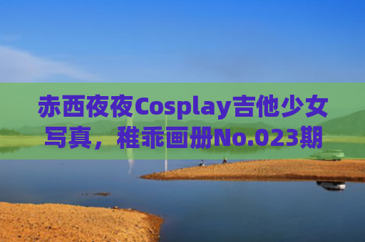 赤西夜夜Cosplay吉他少女写真，稚乖画册No.023期发布