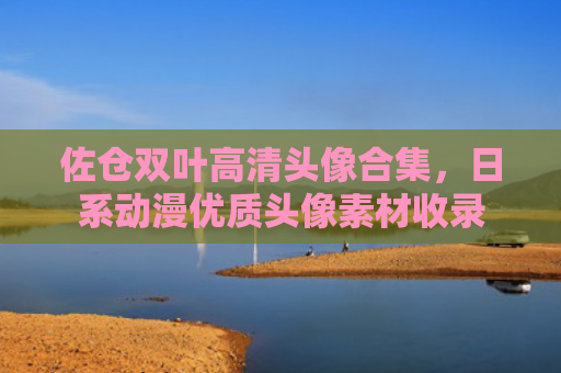 佐仓双叶高清头像合集，日系动漫优质头像素材收录