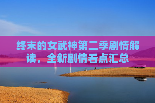 终末的女武神第二季剧情解读，全新剧情看点汇总