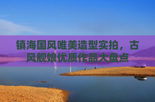 镇海国风唯美造型实拍，古风舰娘优质作品大盘点
