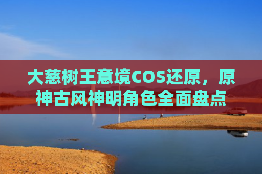 大慈树王意境COS还原，原神古风神明角色全面盘点