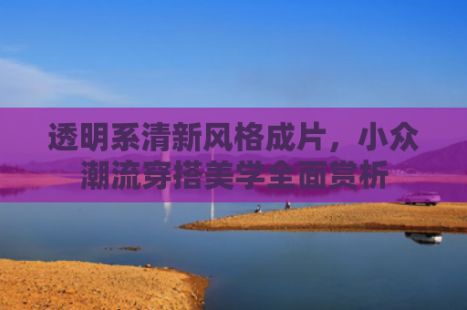 透明系清新风格成片，小众潮流穿搭美学全面赏析