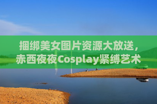 捆绑美女图片资源大放送，赤西夜夜Cosplay紧缚艺术