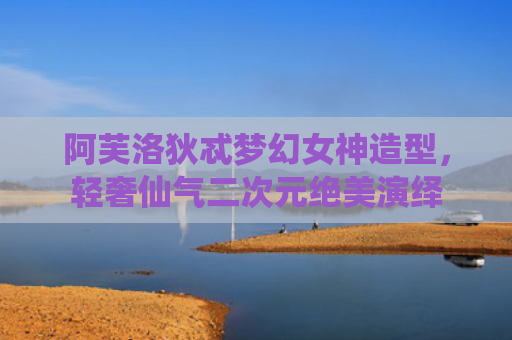 阿芙洛狄忒梦幻女神造型，轻奢仙气二次元绝美演绎