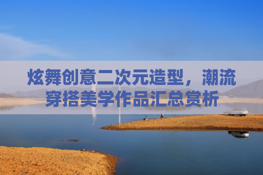 炫舞创意二次元造型，潮流穿搭美学作品汇总赏析