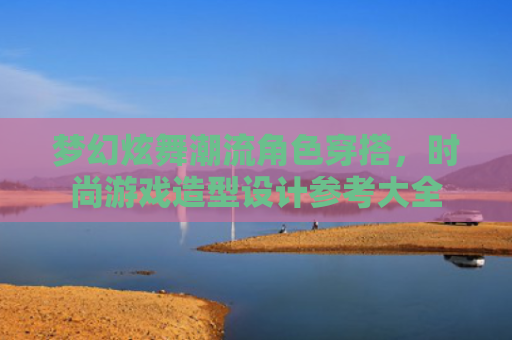 梦幻炫舞潮流角色穿搭，时尚游戏造型设计参考大全