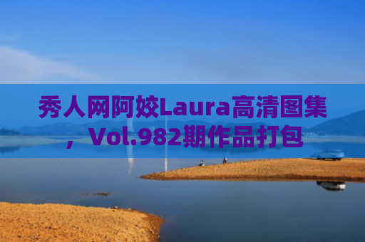 秀人网阿姣Laura高清图集，Vol.982期作品打包