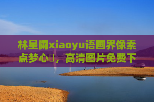 林星阑xiaoyu语画界像素点梦心玥，高清图片免费下载