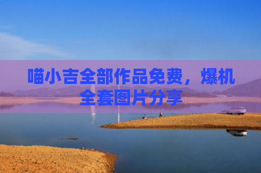 喵小吉全部作品免费，爆机全套图片分享
